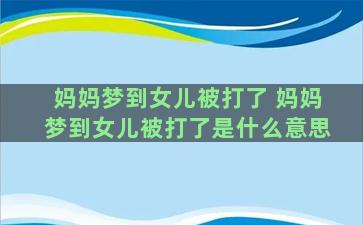 妈妈梦到女儿被打了 妈妈梦到女儿被打了是什么意思